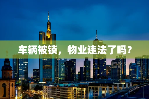 车辆被锁，物业违法了吗？
