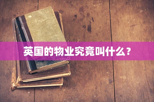 英国的物业究竟叫什么？