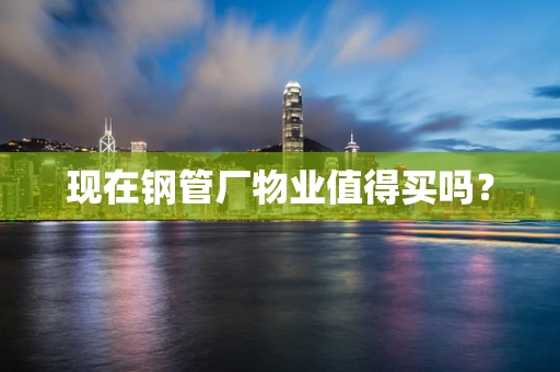 现在钢管厂物业值得买吗？