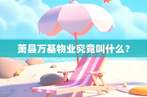 萧县万基物业究竟叫什么？