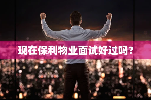 现在保利物业面试好过吗？