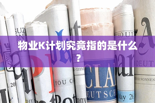 物业K计划究竟指的是什么？