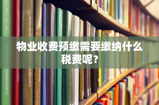 物业收费预缴需要缴纳什么税费呢？