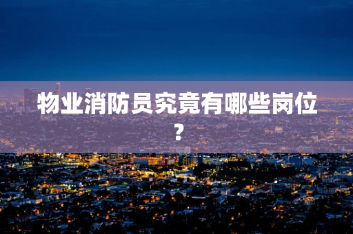 物业消防员究竟有哪些岗位？
