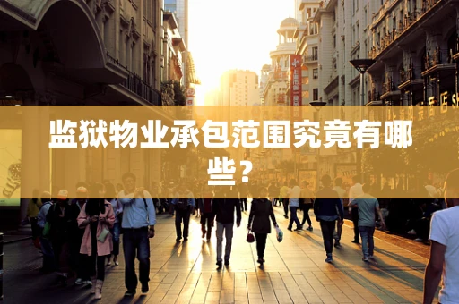 监狱物业承包范围究竟有哪些？