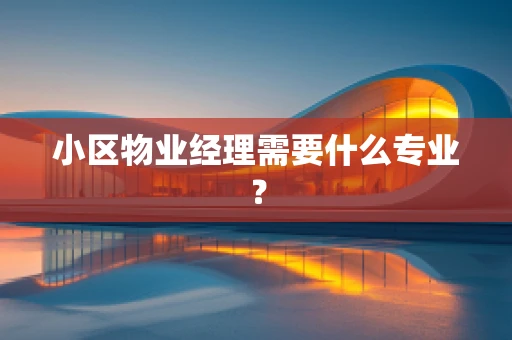 小区物业经理需要什么专业？