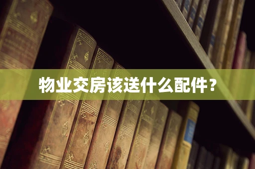 物业交房该送什么配件？
