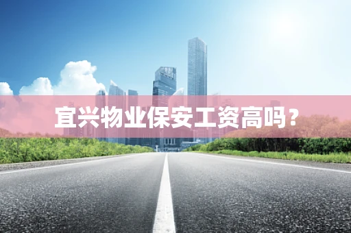 宜兴物业保安工资高吗？