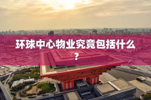 环球中心物业究竟包括什么？