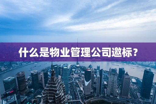 什么是物业管理公司邀标？