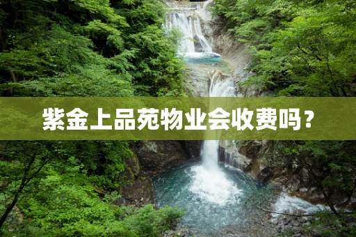 紫金上品苑物业会收费吗？
