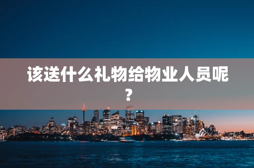 该送什么礼物给物业人员呢？
