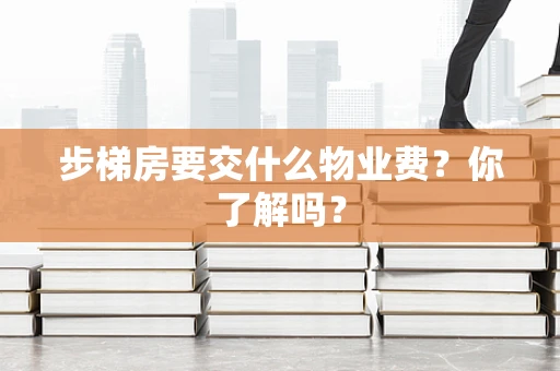 步梯房要交什么物业费？你了解吗？
