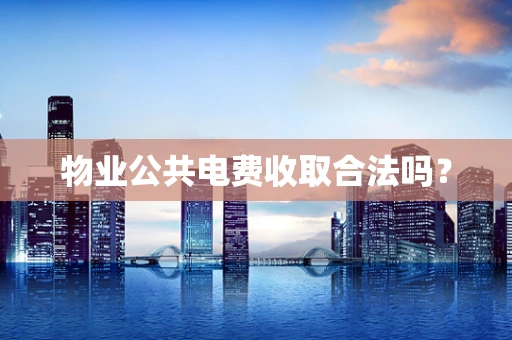 物业公共电费收取合法吗？