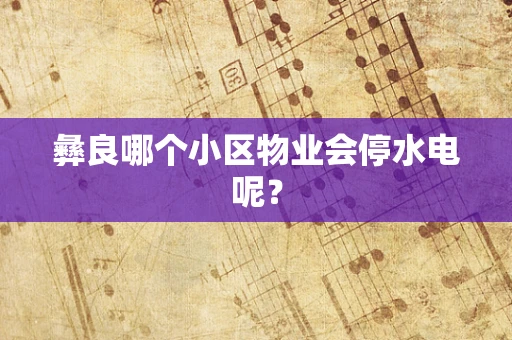 彝良哪个小区物业会停水电呢？