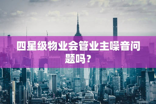四星级物业会管业主噪音问题吗？
