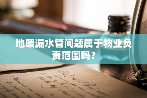 地暖漏水管问题属于物业负责范围吗？