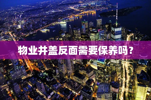物业井盖反面需要保养吗？