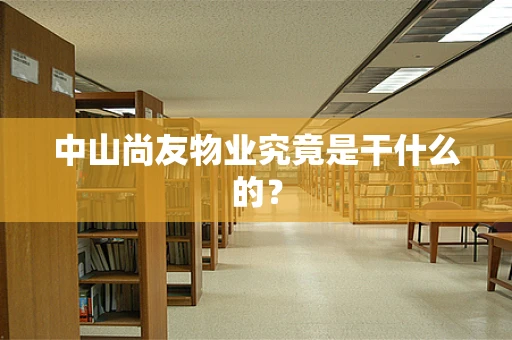 中山尚友物业究竟是干什么的？