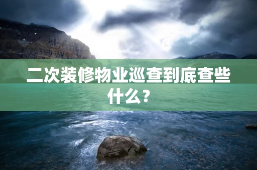 二次装修物业巡查到底查些什么？