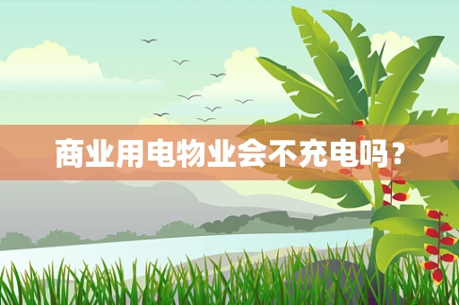 商业用电物业会不充电吗？