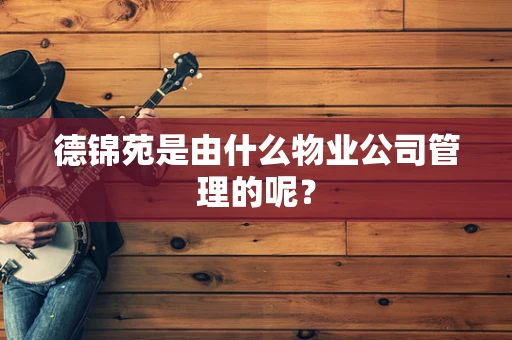德锦苑是由什么物业公司管理的呢？