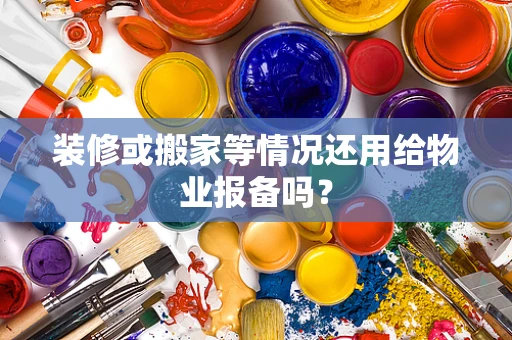 装修或搬家等情况还用给物业报备吗？