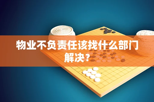 物业不负责任该找什么部门解决？