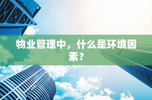 物业管理中，什么是环境因素？