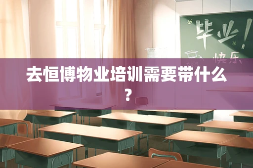 去恒博物业培训需要带什么？