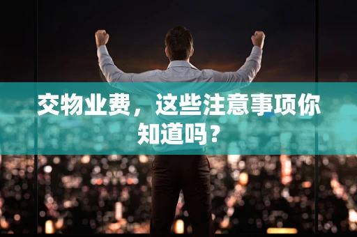交物业费，这些注意事项你知道吗？