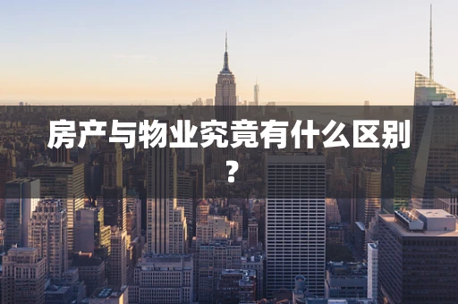房产与物业究竟有什么区别？