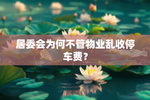 居委会为何不管物业乱收停车费？