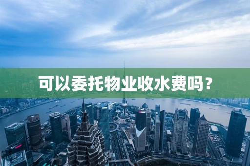 可以委托物业收水费吗？