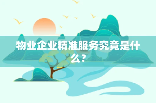 物业企业精准服务究竟是什么？