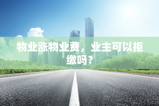 物业涨物业费，业主可以拒缴吗？