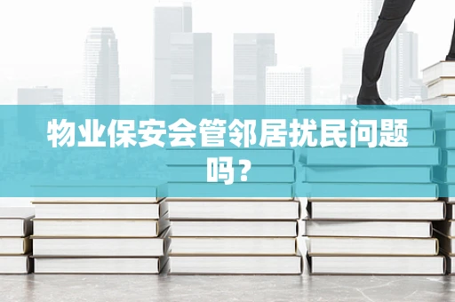 物业保安会管邻居扰民问题吗？