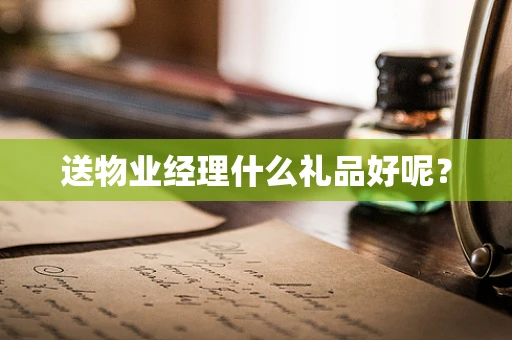 送物业经理什么礼品好呢？