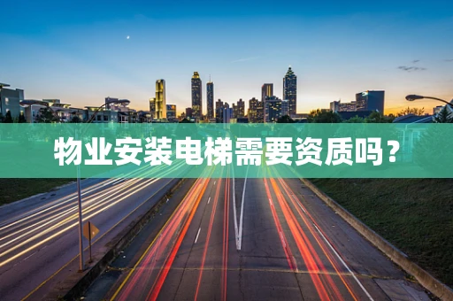 物业安装电梯需要资质吗？