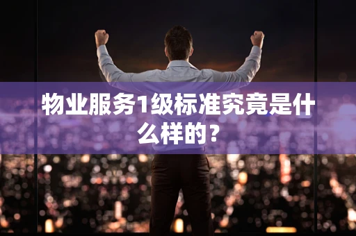 物业服务1级标准究竟是什么样的？