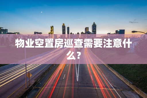 物业空置房巡查需要注意什么？