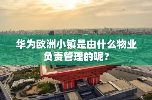 华为欧洲小镇是由什么物业负责管理的呢？