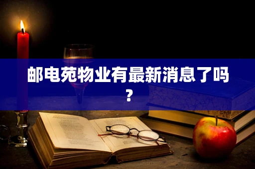 邮电苑物业有最新消息了吗？