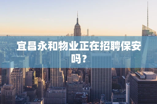 宜昌永和物业正在招聘保安吗？