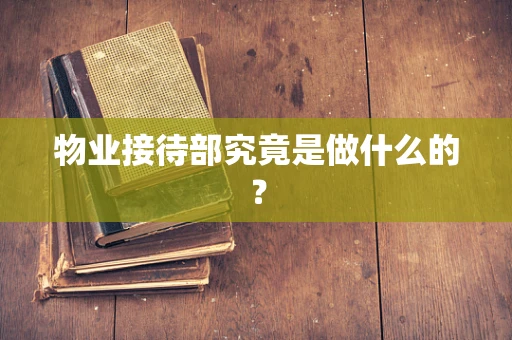 物业接待部究竟是做什么的？