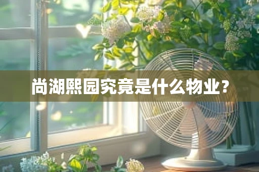 尚湖熙园究竟是什么物业？