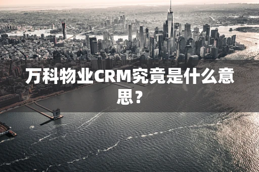 万科物业CRM究竟是什么意思？