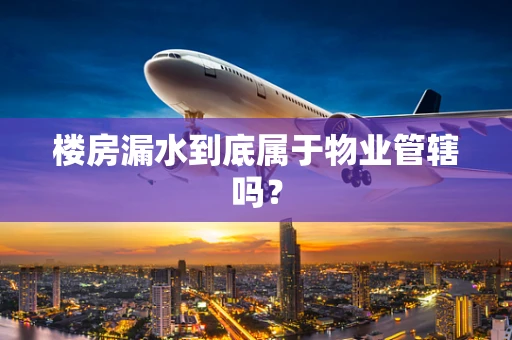 楼房漏水到底属于物业管辖吗？
