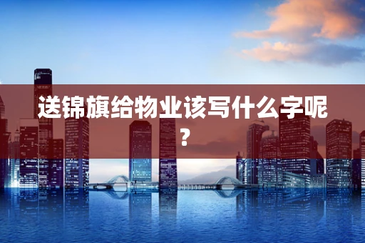 送锦旗给物业该写什么字呢？